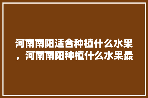 河南南阳适合种植什么水果，河南南阳种植什么水果最多。 蔬菜种植