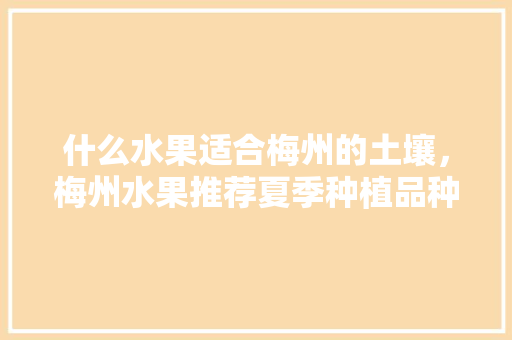 什么水果适合梅州的土壤，梅州水果推荐夏季种植品种。 土壤施肥