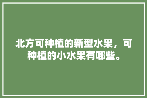 北方可种植的新型水果，可种植的小水果有哪些。 畜牧养殖