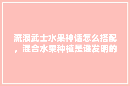 流浪武士水果神话怎么搭配，混合水果种植是谁发明的。 水果种植