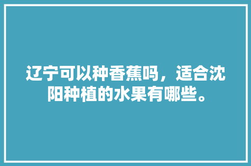 辽宁可以种香蕉吗，适合沈阳种植的水果有哪些。 畜牧养殖