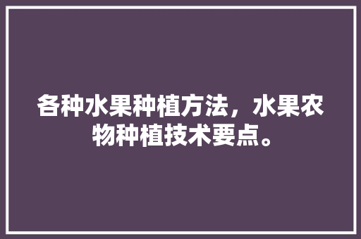 各种水果种植方法，水果农物种植技术要点。 土壤施肥