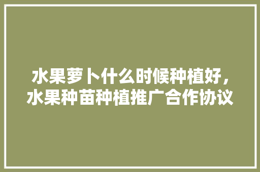 水果萝卜什么时候种植好，水果种苗种植推广合作协议书。 家禽养殖