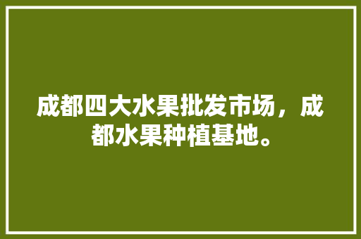 成都四大水果批发市场，成都水果种植基地。 蔬菜种植