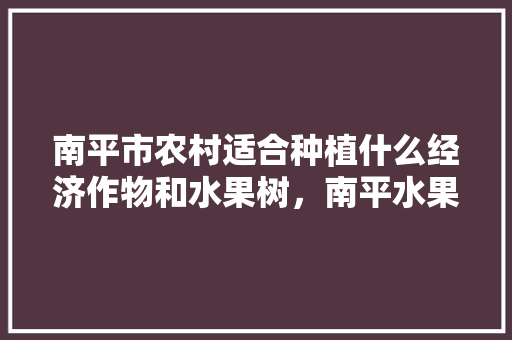 南平市农村适合种植什么经济作物和水果树，南平水果种植户有多少。 土壤施肥