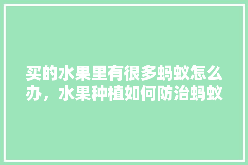 买的水果里有很多蚂蚁怎么办，水果种植如何防治蚂蚁病害。 土壤施肥