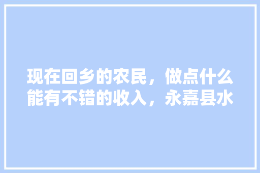 现在回乡的农民，做点什么能有不错的收入，永嘉县水果种植面积。 蔬菜种植