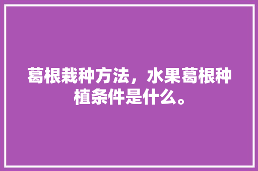 葛根栽种方法，水果葛根种植条件是什么。 畜牧养殖