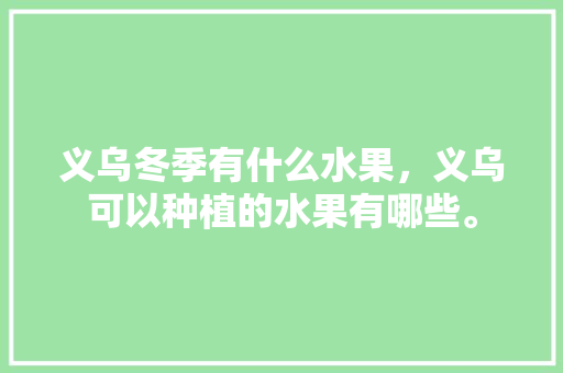 义乌冬季有什么水果，义乌可以种植的水果有哪些。 土壤施肥