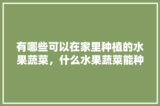 有哪些可以在家里种植的水果蔬菜，什么水果蔬菜能种植。 家禽养殖