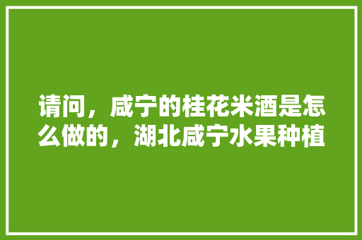 请问，咸宁的桂花米酒是怎么做的，湖北咸宁水果种植面积多少。 蔬菜种植