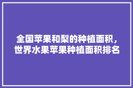 全国苹果和梨的种植面积，世界水果苹果种植面积排名。 水果种植