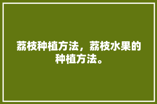 荔枝种植方法，荔枝水果的种植方法。 畜牧养殖