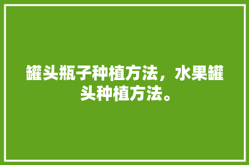 罐头瓶子种植方法，水果罐头种植方法。 罐头瓶子种植方法，水果罐头种植方法。 蔬菜种植