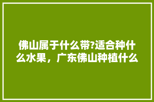 佛山属于什么带?适合种什么水果，广东佛山种植什么水果最多。 畜牧养殖