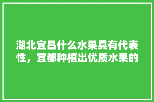 湖北宜昌什么水果具有代表性，宜都种植出优质水果的地方。 水果种植