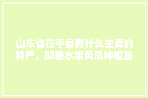 山东省茌平县有什么主要的特产，即墨水果黄瓜种植基地。 畜牧养殖