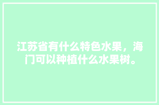 江苏省有什么特色水果，海门可以种植什么水果树。 水果种植