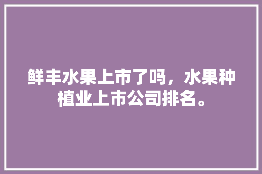 鲜丰水果上市了吗，水果种植业上市公司排名。 家禽养殖