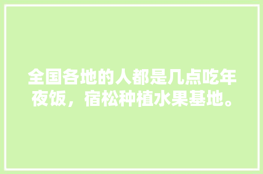 全国各地的人都是几点吃年夜饭，宿松种植水果基地。 蔬菜种植