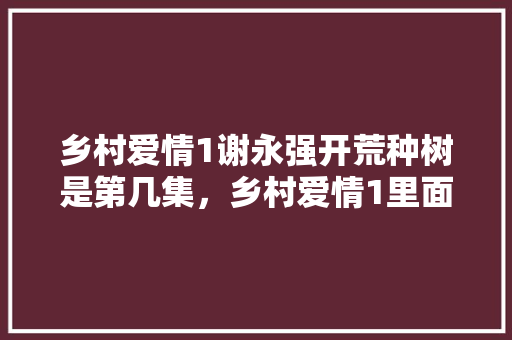 乡村爱情1谢永强开荒种树是第几集，乡村爱情1里面吃的食物。 畜牧养殖