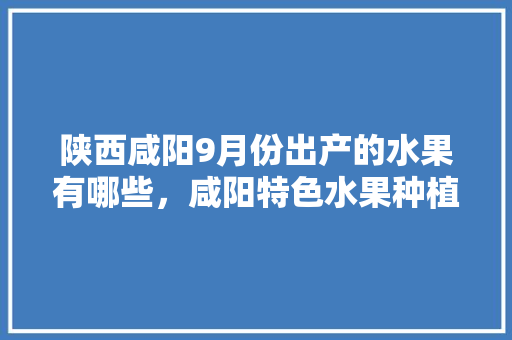 陕西咸阳9月份出产的水果有哪些，咸阳特色水果种植基地。 家禽养殖