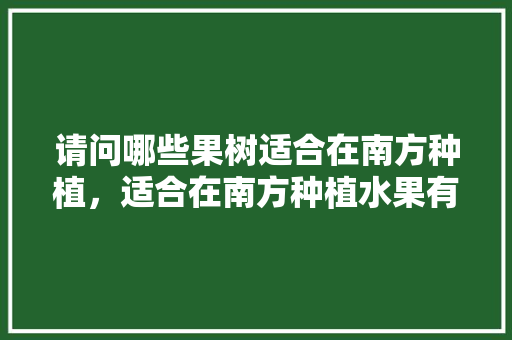 请问哪些果树适合在南方种植，适合在南方种植水果有哪些。 蔬菜种植