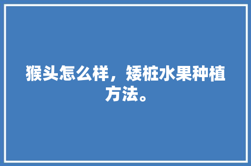 猴头怎么样，矮桩水果种植方法。 猴头怎么样，矮桩水果种植方法。 畜牧养殖