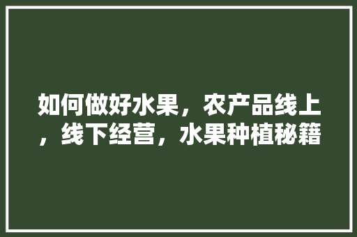 如何做好水果，农产品线上，线下经营，水果种植秘籍视频大全教程。 蔬菜种植