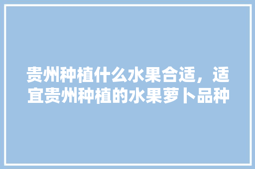 贵州种植什么水果合适，适宜贵州种植的水果萝卜品种。 蔬菜种植