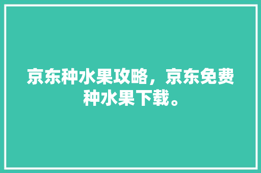 京东种水果攻略，京东免费种水果下载。 家禽养殖