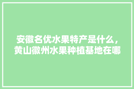 安徽名优水果特产是什么，黄山徽州水果种植基地在哪里。 土壤施肥