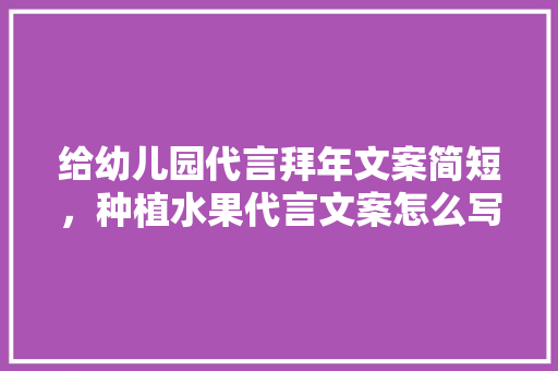 给幼儿园代言拜年文案简短，种植水果代言文案怎么写。 家禽养殖