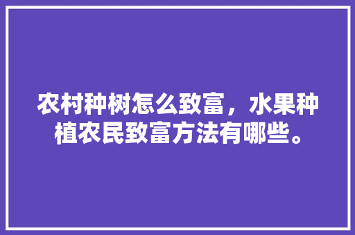 农村种树怎么致富，水果种植农民致富方法有哪些。 土壤施肥