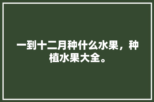 一到十二月种什么水果，种植水果大全。 一到十二月种什么水果，种植水果大全。 畜牧养殖