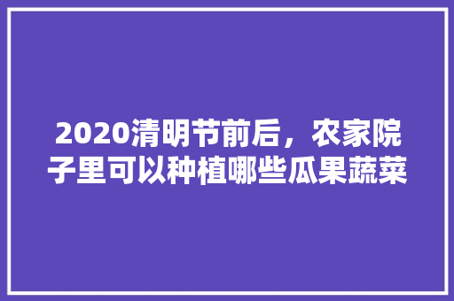 2020清明节前后，农家院子里可以种植哪些瓜果蔬菜，种植水果食品有哪些。 畜牧养殖