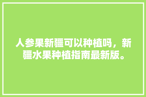 人参果新疆可以种植吗，新疆水果种植指南最新版。 畜牧养殖