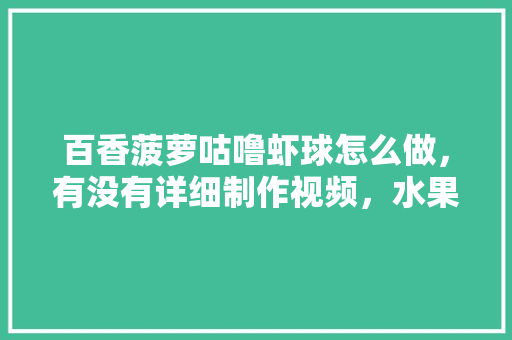 百香菠萝咕噜虾球怎么做，有没有详细制作视频，水果凤梨种植视频教程。 蔬菜种植