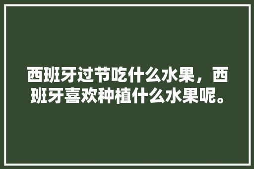 西班牙过节吃什么水果，西班牙喜欢种植什么水果呢。 土壤施肥