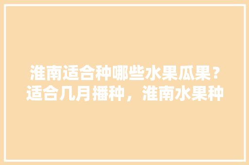 淮南适合种哪些水果瓜果？适合几月播种，淮南水果种植面积多少亩。 畜牧养殖