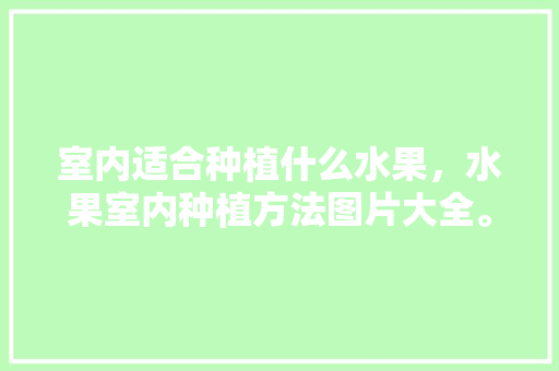 室内适合种植什么水果，水果室内种植方法图片大全。 水果种植