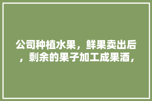 公司种植水果，鲜果卖出后，剩余的果子加工成果酒，如何做帐，水果种植后怎么卖出去。 畜牧养殖