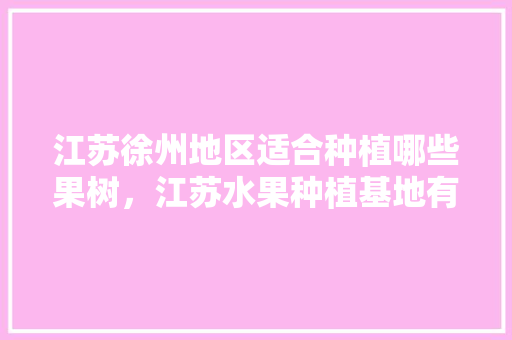 江苏徐州地区适合种植哪些果树，江苏水果种植基地有哪些。 水果种植