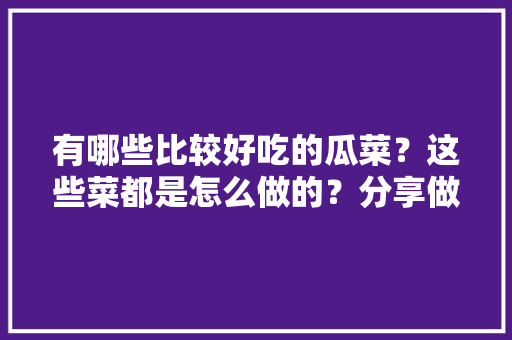 有哪些比较好吃的瓜菜？这些菜都是怎么做的？分享做瓜菜的经验，白色水果黄瓜种植视频教程。 畜牧养殖