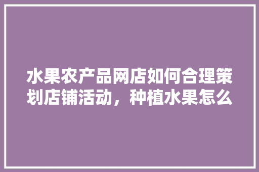 水果农产品网店如何合理策划店铺活动，种植水果怎么销售。 家禽养殖