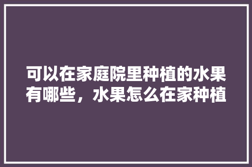 可以在家庭院里种植的水果有哪些，水果怎么在家种植视频。 土壤施肥