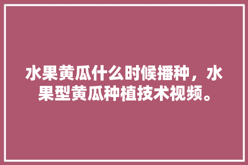 水果黄瓜什么时候播种，水果型黄瓜种植技术视频。 畜牧养殖