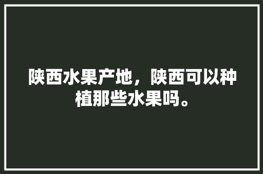 陕西水果产地，陕西可以种植那些水果吗。 陕西水果产地，陕西可以种植那些水果吗。 家禽养殖