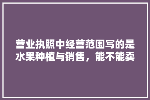 营业执照中经营范围写的是水果种植与销售，能不能卖水果树苗，水果种植属于什么行业。 家禽养殖