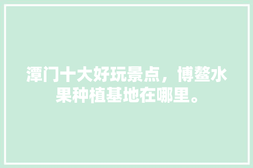 潭门十大好玩景点，博鳌水果种植基地在哪里。 家禽养殖